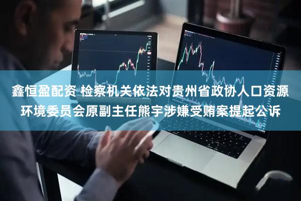 鑫恒盈配资 检察机关依法对贵州省政协人口资源环境委员会原副主任熊宇涉嫌受贿案提起公诉