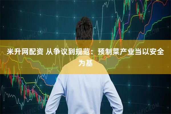 米升网配资 从争议到规范：预制菜产业当以安全为基