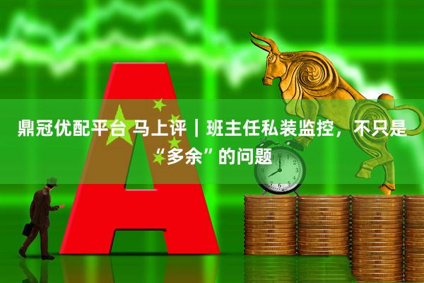 鼎冠优配平台 马上评｜班主任私装监控，不只是“多余”的问题