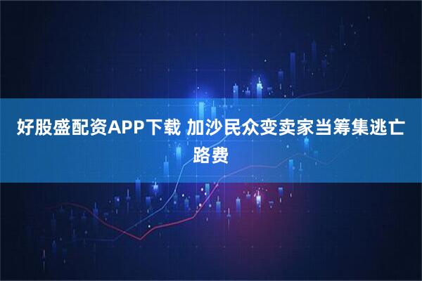 好股盛配资APP下载 加沙民众变卖家当筹集逃亡路费