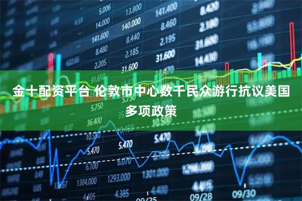 金十配资平台 伦敦市中心数千民众游行抗议美国多项政策