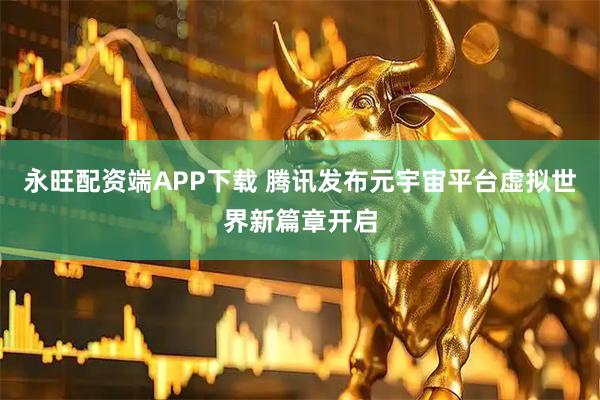 永旺配资端APP下载 腾讯发布元宇宙平台虚拟世界新篇章开启