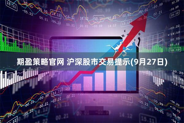 期盈策略官网 沪深股市交易提示(9月27日)
