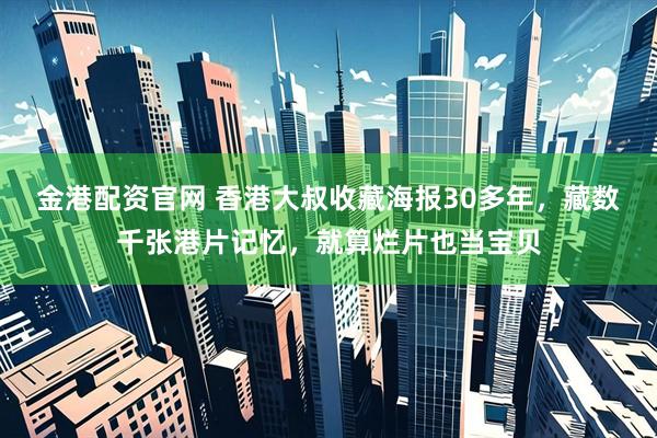 金港配资官网 香港大叔收藏海报30多年，藏数千张港片记忆，就算烂片也当宝贝