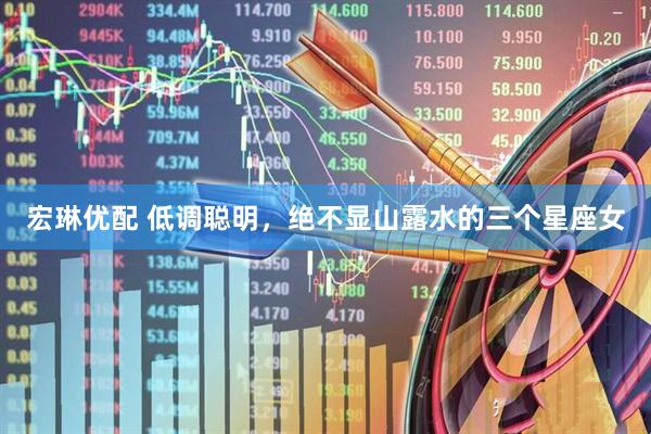 宏琳优配 低调聪明，绝不显山露水的三个星座女