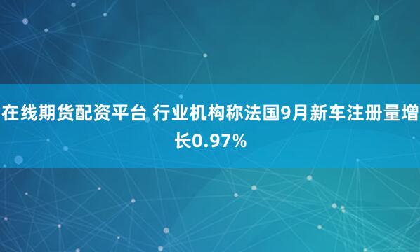 在线期货配资平台 行业机构称法国9月新车注册量增长0.97%