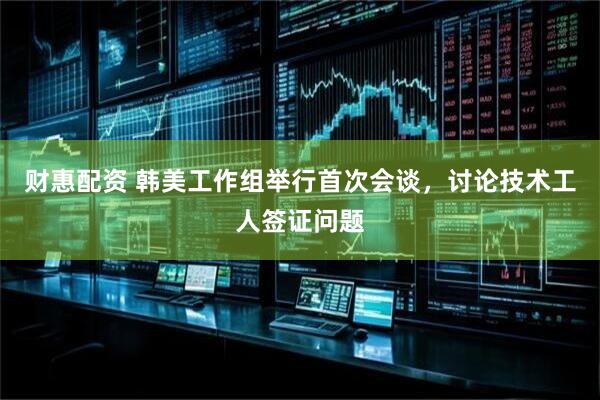 财惠配资 韩美工作组举行首次会谈，讨论技术工人签证问题