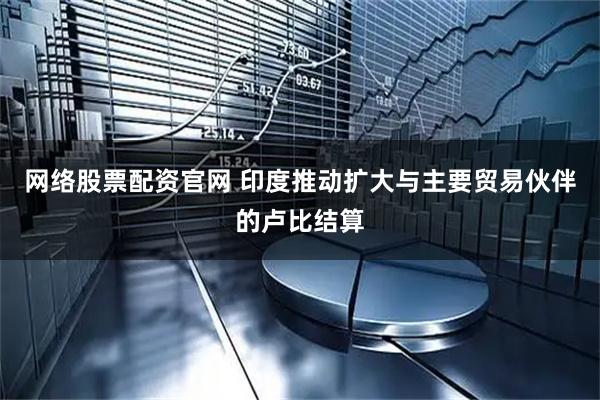网络股票配资官网 印度推动扩大与主要贸易伙伴的卢比结算