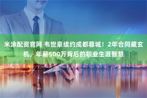 米涂配资官网 韦世豪续约成都蓉城！2年合同藏玄机，年薪500万背后的职业生涯智慧