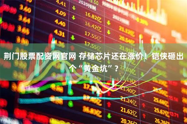 荆门股票配资网官网 存储芯片还在涨价！铠侠砸出个“黄金坑”？