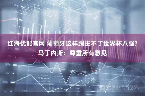 红海优配官网 葡萄牙这样踢进不了世界杯八强?马丁内斯：尊重所有意见