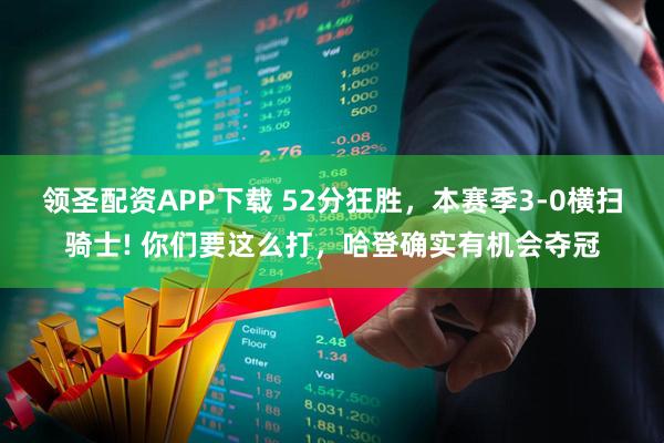 领圣配资APP下载 52分狂胜，本赛季3-0横扫骑士! 你们要这么打，哈登确实有机会夺冠