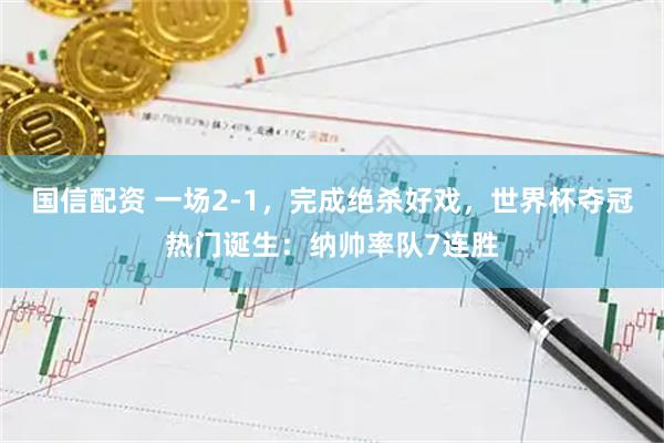 国信配资 一场2-1，完成绝杀好戏，世界杯夺冠热门诞生：纳帅率队7连胜