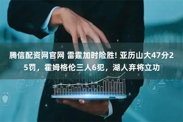 腾信配资网官网 雷霆加时险胜! 亚历山大47分25罚，霍姆格伦三人6犯，湖人弃将立功