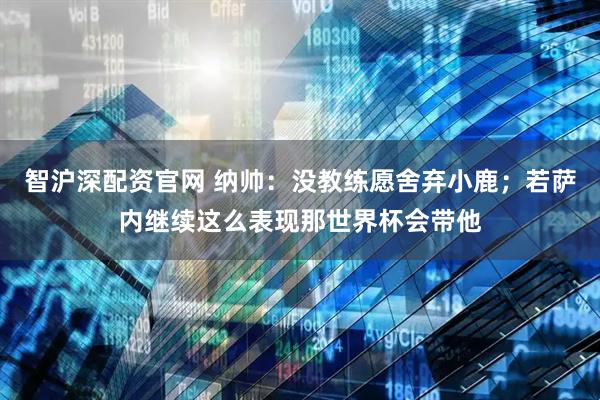 智沪深配资官网 纳帅：没教练愿舍弃小鹿；若萨内继续这么表现那世界杯会带他