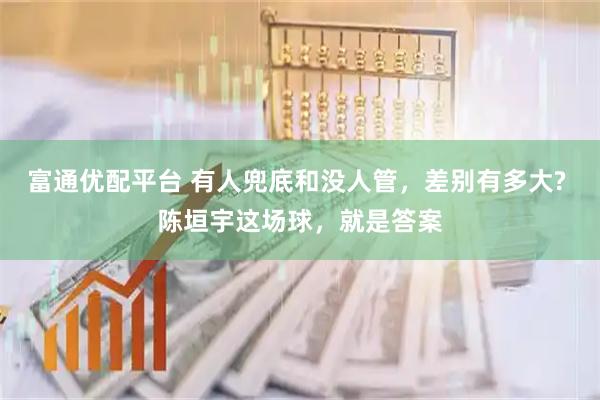 富通优配平台 有人兜底和没人管，差别有多大? 陈垣宇这场球，就是答案