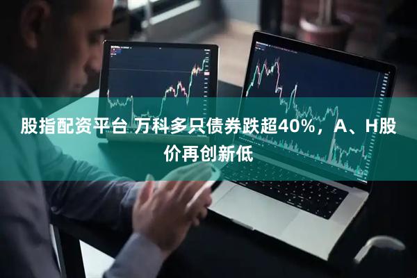 股指配资平台 万科多只债券跌超40%，A、H股价再创新低