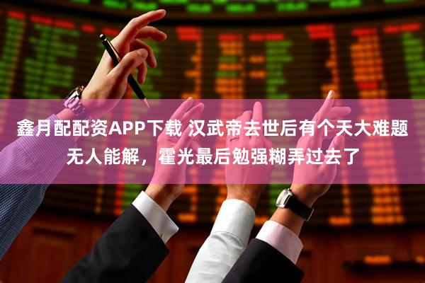 鑫月配配资APP下载 汉武帝去世后有个天大难题无人能解，霍光最后勉强糊弄过去了