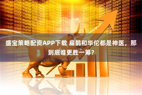 盛宝策略配资APP下载 扁鹊和华佗都是神医，那到底谁更胜一筹？