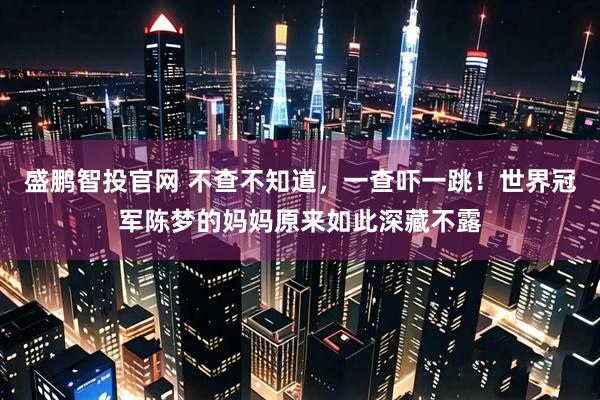 盛鹏智投官网 不查不知道，一查吓一跳！世界冠军陈梦的妈妈原来如此深藏不露
