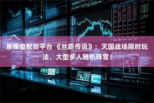 易操盘配资平台 《丝路传说》：灭国战场限时玩法，大型多人随机阵营！