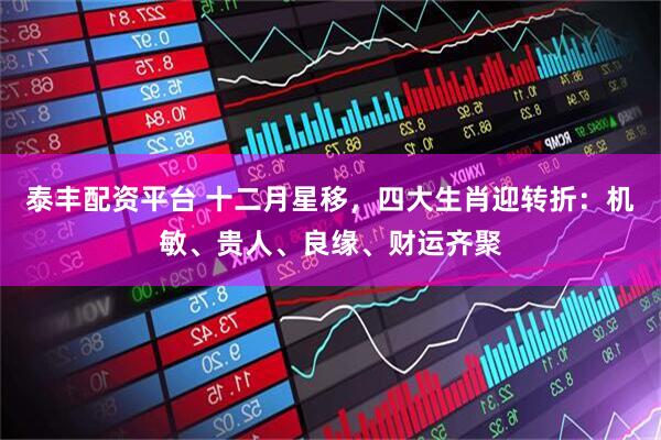 泰丰配资平台 十二月星移，四大生肖迎转折：机敏、贵人、良缘、财运齐聚