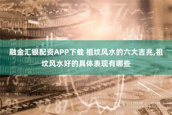 融金汇银配资APP下载 祖坟风水的六大吉兆,祖坟风水好的具体表现有哪些
