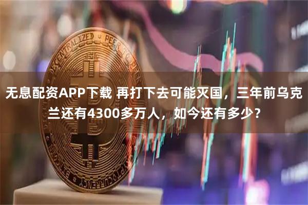 无息配资APP下载 再打下去可能灭国，三年前乌克兰还有4300多万人，如今还有多少？