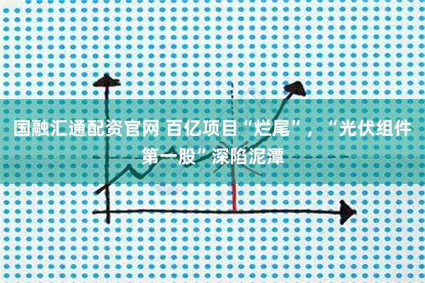 国融汇通配资官网 百亿项目“烂尾”，“光伏组件第一股”深陷泥潭