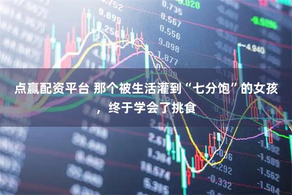 点赢配资平台 那个被生活灌到“七分饱”的女孩，终于学会了挑食