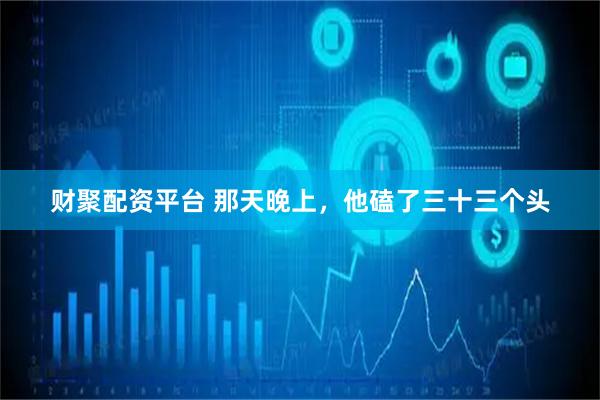 财聚配资平台 那天晚上，他磕了三十三个头