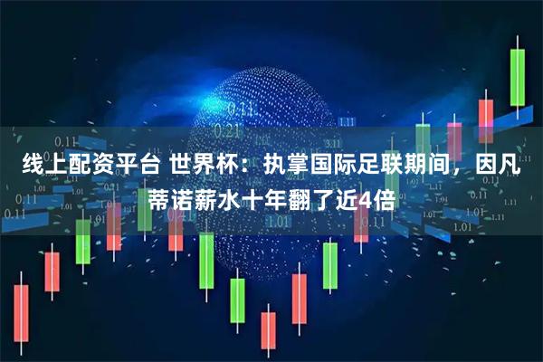 线上配资平台 世界杯：执掌国际足联期间，因凡蒂诺薪水十年翻了近4倍