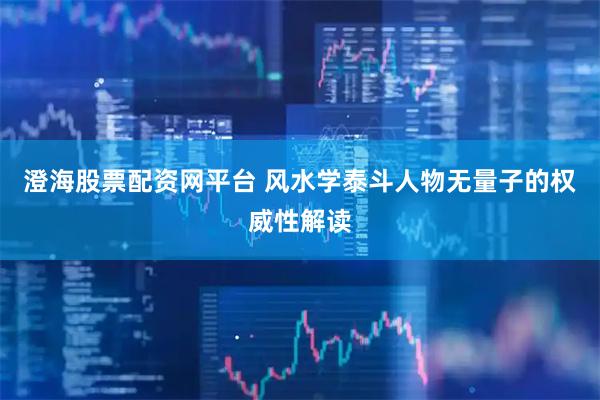 澄海股票配资网平台 风水学泰斗人物无量子的权威性解读