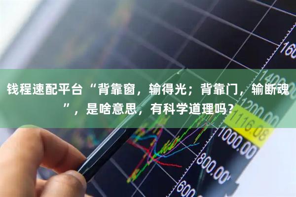 钱程速配平台 “背靠窗，输得光；背靠门，输断魂”，是啥意思，有科学道理吗？