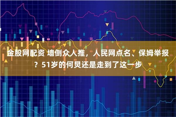 金股网配资 墙倒众人推，人民网点名、保姆举报？51岁的何炅还是走到了这一步