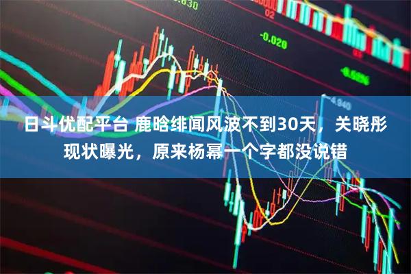 日斗优配平台 鹿晗绯闻风波不到30天，关晓彤现状曝光，原来杨幂一个字都没说错