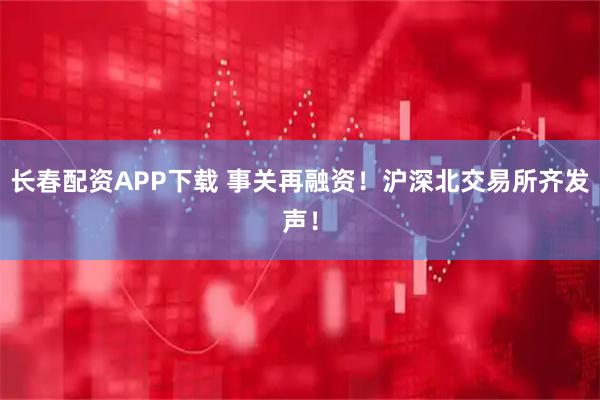 长春配资APP下载 事关再融资！沪深北交易所齐发声！